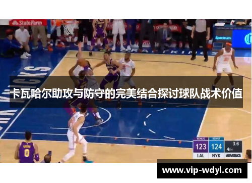 卡瓦哈尔助攻与防守的完美结合探讨球队战术价值