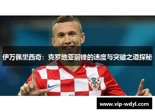 伊万佩里西奇：克罗地亚前锋的速度与突破之道探秘