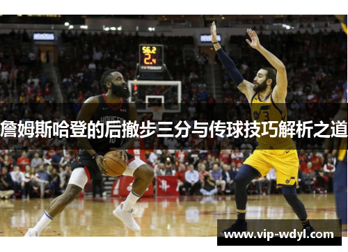 詹姆斯哈登的后撤步三分与传球技巧解析之道