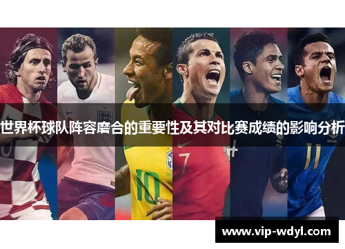 世界杯球队阵容磨合的重要性及其对比赛成绩的影响分析