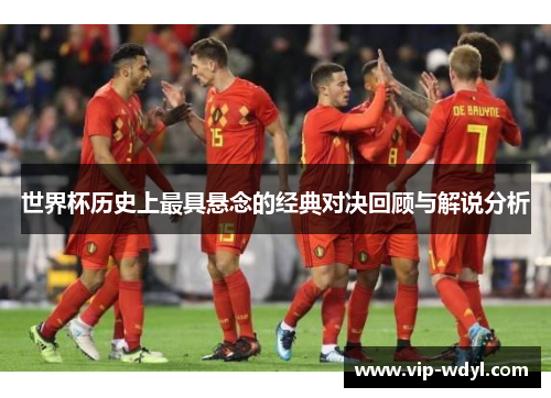 世界杯历史上最具悬念的经典对决回顾与解说分析
