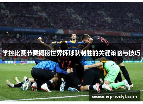 掌控比赛节奏揭秘世界杯球队制胜的关键策略与技巧