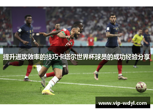 提升进攻效率的技巧卡塔尔世界杯球员的成功经验分享