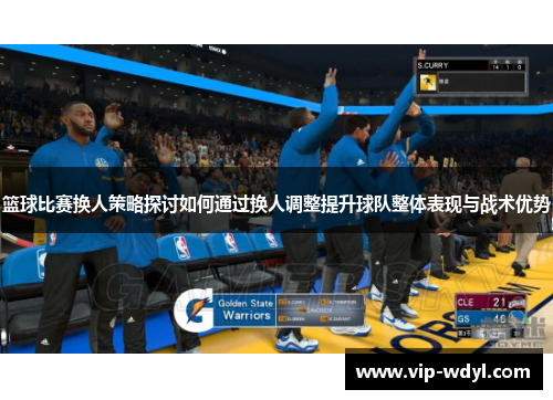 篮球比赛换人策略探讨如何通过换人调整提升球队整体表现与战术优势 篮球比赛换人策略探讨如何通过换人调整提升球队整体表现与战术优势