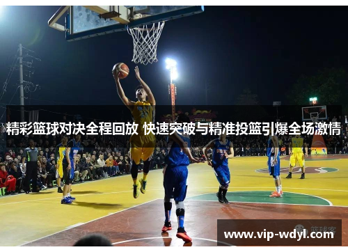 精彩篮球对决全程回放 快速突破与精准投篮引爆全场激情 精彩篮球对决全程回放 快速突破与精准投篮引爆全场激情