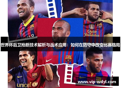 世界杯后卫抢断技术解析与战术应用:如何在防守中改变比赛格局 世界杯后卫抢断技术解析与战术应用:如何在防守中改变比赛格局