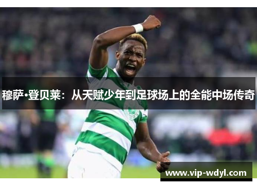 穆萨·登贝莱:从天赋少年到足球场上的全能中场传奇 穆萨·登贝莱:从天赋少年到足球场上的全能中场传奇