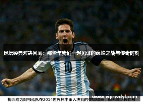 足坛经典对决回顾:那些年我们一起见证的巅峰之战与传奇时刻 足坛经典对决回顾:那些年我们一起见证的巅峰之战与传奇时刻