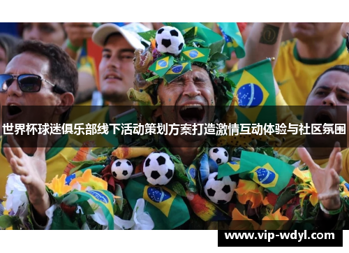 世界杯球迷俱乐部线下活动策划方案打造激情互动体验与社区氛围 世界杯球迷俱乐部线下活动策划方案打造激情互动体验与社区氛围