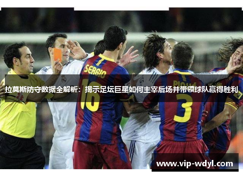 拉莫斯防守数据全解析:揭示足坛巨星如何主宰后场并带领球队赢得胜利 拉莫斯防守数据全解析:揭示足坛巨星如何主宰后场并带领球队赢得胜利