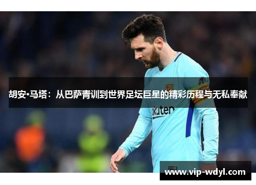 胡安·马塔:从巴萨青训到世界足坛巨星的精彩历程与无私奉献 胡安·马塔:从巴萨青训到世界足坛巨星的精彩历程与无私奉献