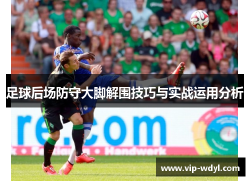 足球后场防守大脚解围技巧与实战运用分析 足球后场防守大脚解围技巧与实战运用分析