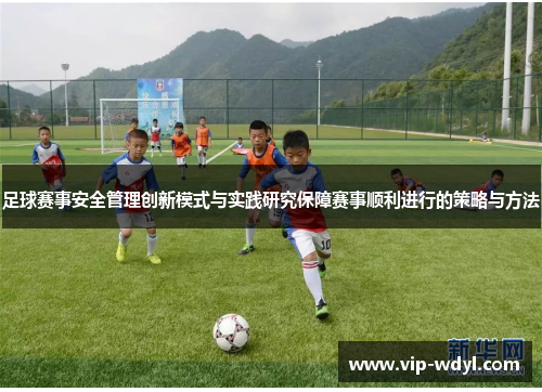 足球赛事安全管理创新模式与实践研究保障赛事顺利进行的策略与方法 足球赛事安全管理创新模式与实践研究保障赛事顺利进行的策略与方法