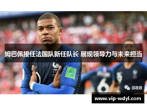 姆巴佩接任法国队新任队长 展现领导力与未来担当 姆巴佩接任法国队新任队长 展现领导力与未来担当