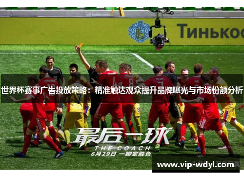 世界杯赛事广告投放策略:精准触达观众提升品牌曝光与市场份额分析 世界杯赛事广告投放策略:精准触达观众提升品牌曝光与市场份额分析