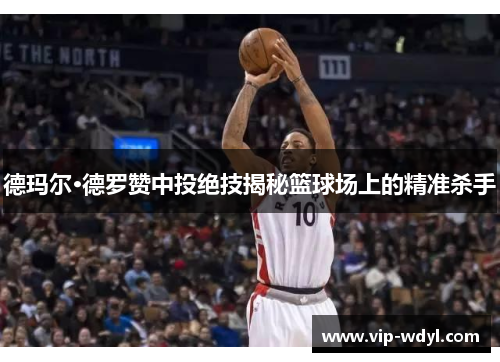 德玛尔·德罗赞中投绝技揭秘篮球场上的精准杀手 德玛尔·德罗赞中投绝技揭秘篮球场上的精准杀手