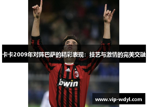 卡卡2009年对阵巴萨的精彩表现:技艺与激情的完美交融 卡卡2009年对阵巴萨的精彩表现:技艺与激情的完美交融