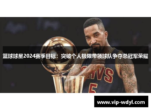 篮球球星2024赛季目标:突破个人极限带领球队争夺总冠军荣耀 篮球球星2024赛季目标:突破个人极限带领球队争夺总冠军荣耀