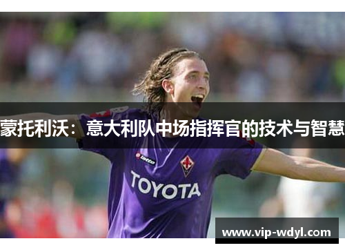 蒙托利沃:意大利队中场指挥官的技术与智慧 蒙托利沃:意大利队中场指挥官的技术与智慧
