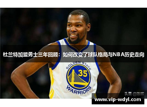 杜兰特加盟勇士三年回顾:如何改变了球队格局与NBA历史走向 杜兰特加盟勇士三年回顾:如何改变了球队格局与NBA历史走向