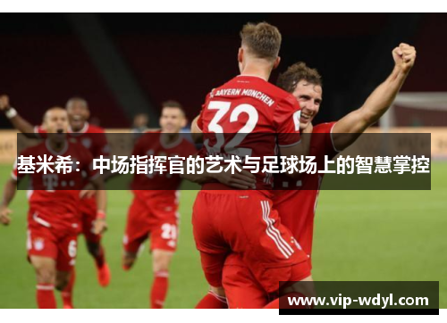基米希:中场指挥官的艺术与足球场上的智慧掌控 基米希:中场指挥官的艺术与足球场上的智慧掌控