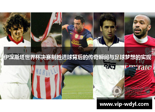 伊涅斯塔世界杯决赛制胜进球背后的传奇瞬间与足球梦想的实现 伊涅斯塔世界杯决赛制胜进球背后的传奇瞬间与足球梦想的实现