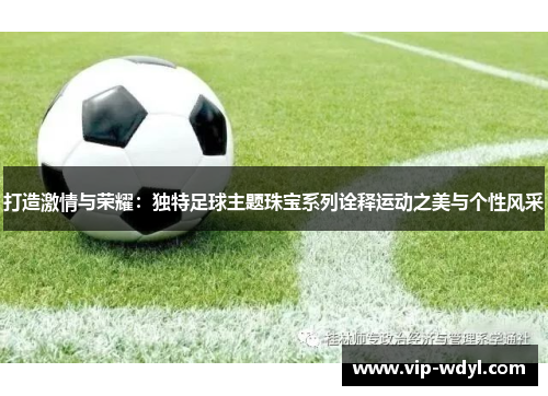 打造激情与荣耀:独特足球主题珠宝系列诠释运动之美与个性风采 打造激情与荣耀:独特足球主题珠宝系列诠释运动之美与个性风采