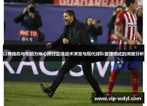 以弗格森与布朗为核心探讨足球战术演变与现代球队管理模式的深度分析 以弗格森与布朗为核心探讨足球战术演变与现代球队管理模式的深度分析