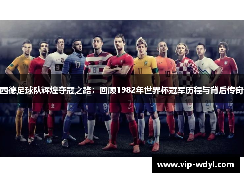 西德足球队辉煌夺冠之路:回顾1982年世界杯冠军历程与背后传奇 西德足球队辉煌夺冠之路:回顾1982年世界杯冠军历程与背后传奇