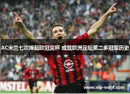 AC米兰七次捧起欧冠奖杯 成就欧洲足坛第二多冠军历史 AC米兰七次捧起欧冠奖杯 成就欧洲足坛第二多冠军历史