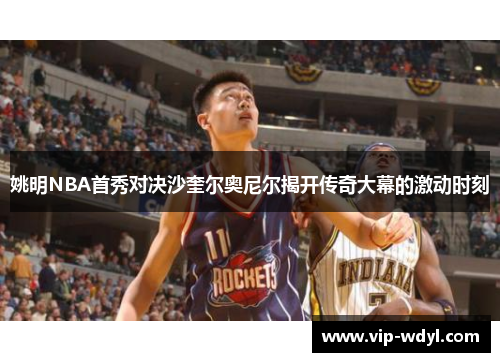 姚明NBA首秀对决沙奎尔奥尼尔揭开传奇大幕的激动时刻 姚明NBA首秀对决沙奎尔奥尼尔揭开传奇大幕的激动时刻