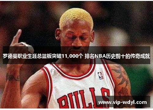 罗德曼职业生涯总篮板突破11,000个 排名NBA历史前十的传奇成就 罗德曼职业生涯总篮板突破11,000个 排名NBA历史前十的传奇成就