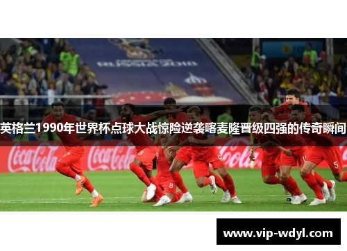 英格兰1990年世界杯点球大战惊险逆袭喀麦隆晋级四强的传奇瞬间 英格兰1990年世界杯点球大战惊险逆袭喀麦隆晋级四强的传奇瞬间