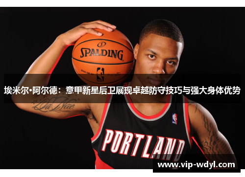 埃米尔·阿尔德:意甲新星后卫展现卓越防守技巧与强大身体优势 埃米尔·阿尔德:意甲新星后卫展现卓越防守技巧与强大身体优势
