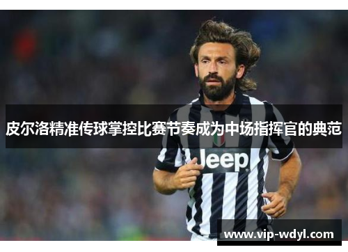 皮尔洛精准传球掌控比赛节奏成为中场指挥官的典范 皮尔洛精准传球掌控比赛节奏成为中场指挥官的典范