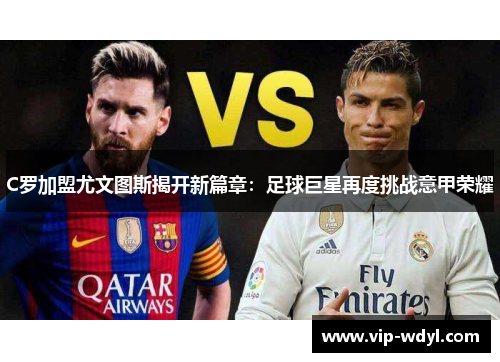 C罗加盟尤文图斯揭开新篇章:足球巨星再度挑战意甲荣耀 C罗加盟尤文图斯揭开新篇章:足球巨星再度挑战意甲荣耀
