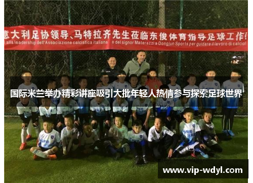 国际米兰举办精彩讲座吸引大批年轻人热情参与探索足球世界 国际米兰举办精彩讲座吸引大批年轻人热情参与探索足球世界