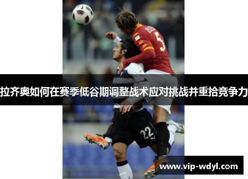 拉齐奥如何在赛季低谷期调整战术应对挑战并重拾竞争力 拉齐奥如何在赛季低谷期调整战术应对挑战并重拾竞争力