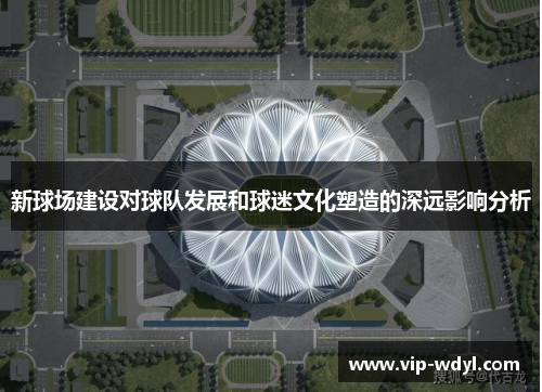 新球场建设对球队发展和球迷文化塑造的深远影响分析 新球场建设对球队发展和球迷文化塑造的深远影响分析