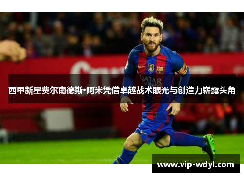 西甲新星费尔南德斯·阿米凭借卓越战术眼光与创造力崭露头角 西甲新星费尔南德斯·阿米凭借卓越战术眼光与创造力崭露头角