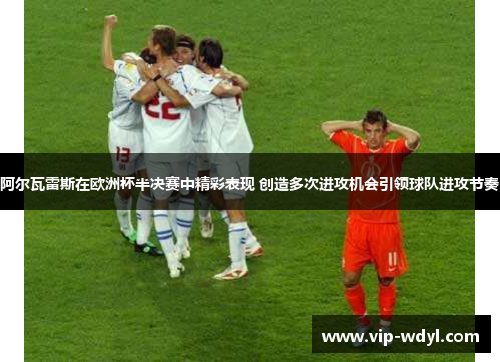 阿尔瓦雷斯在欧洲杯半决赛中精彩表现 创造多次进攻机会引领球队进攻节奏 阿尔瓦雷斯在欧洲杯半决赛中精彩表现 创造多次进攻机会引领球队进攻节奏