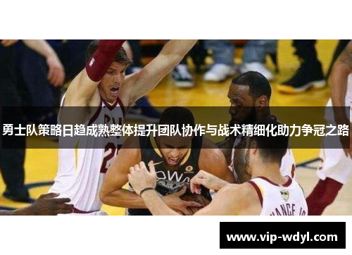 勇士队策略日趋成熟整体提升团队协作与战术精细化助力争冠之路 勇士队策略日趋成熟整体提升团队协作与战术精细化助力争冠之路
