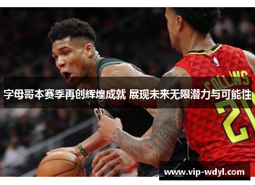 字母哥本赛季再创辉煌成就 展现未来无限潜力与可能性 字母哥本赛季再创辉煌成就 展现未来无限潜力与可能性