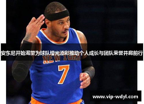 安东尼开始渴望为球队增光添彩推动个人成长与团队荣誉并肩前行 安东尼开始渴望为球队增光添彩推动个人成长与团队荣誉并肩前行
