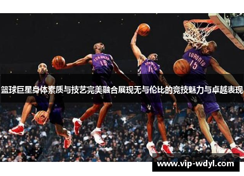 篮球巨星身体素质与技艺完美融合展现无与伦比的竞技魅力与卓越表现 篮球巨星身体素质与技艺完美融合展现无与伦比的竞技魅力与卓越表现