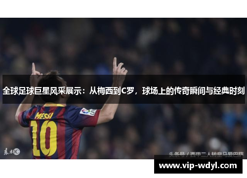 全球足球巨星风采展示:从梅西到C罗,球场上的传奇瞬间与经典时刻 全球足球巨星风采展示:从梅西到C罗,球场上的传奇瞬间与经典时刻