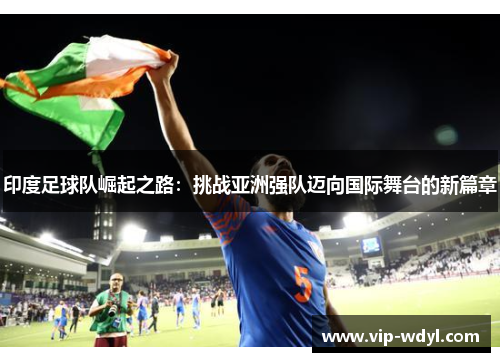 印度足球队崛起之路:挑战亚洲强队迈向国际舞台的新篇章 印度足球队崛起之路:挑战亚洲强队迈向国际舞台的新篇章