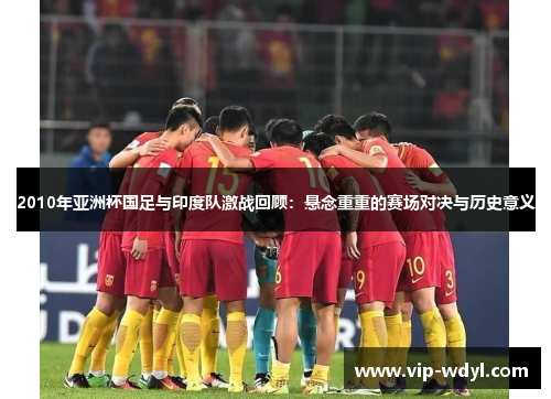2010年亚洲杯国足与印度队激战回顾:悬念重重的赛场对决与历史意义 2010年亚洲杯国足与印度队激战回顾:悬念重重的赛场对决与历史意义