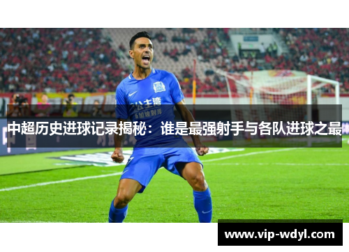 中超历史进球记录揭秘：谁是最强射手与各队进球之最