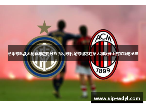 意甲球队战术创新与应用分析 探讨现代足球理念在意大利联赛中的实践与发展 意甲球队战术创新与应用分析 探讨现代足球理念在意大利联赛中的实践与发展